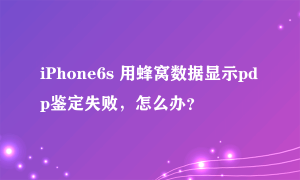 iPhone6s 用蜂窝数据显示pdp鉴定失败，怎么办？