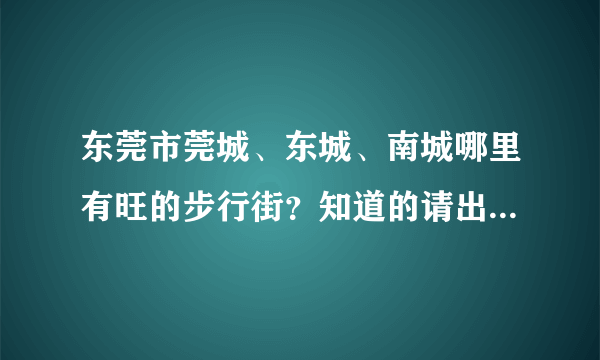 东莞市莞城、东城、南城哪里有旺的步行街？知道的请出来告诉一下，谢谢！