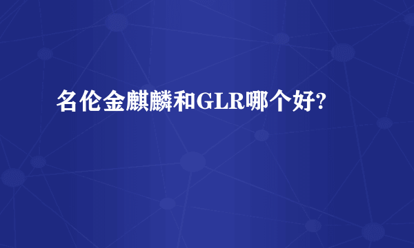 名伦金麒麟和GLR哪个好?