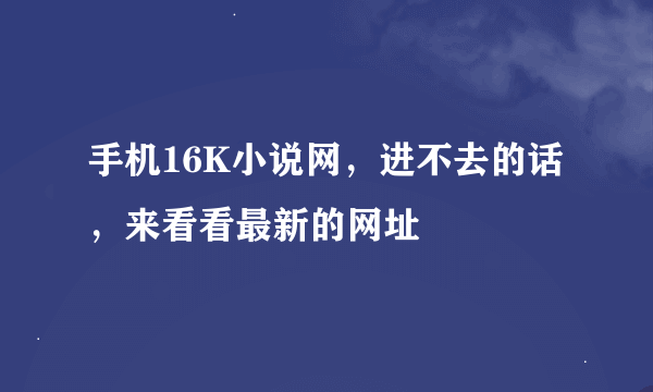 手机16K小说网，进不去的话，来看看最新的网址