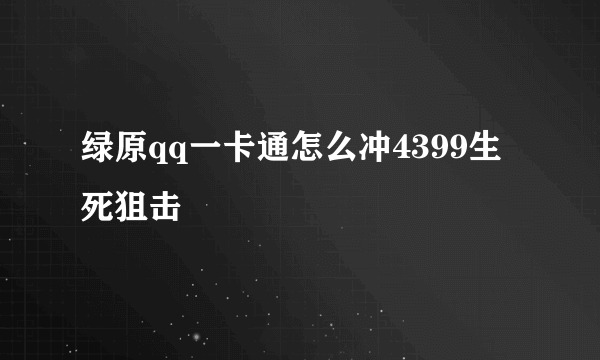 绿原qq一卡通怎么冲4399生死狙击