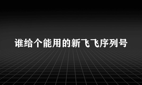 谁给个能用的新飞飞序列号