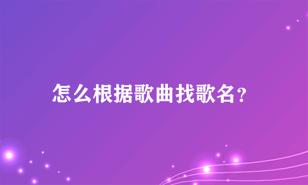 怎么根据歌曲找歌名？