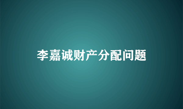 李嘉诚财产分配问题