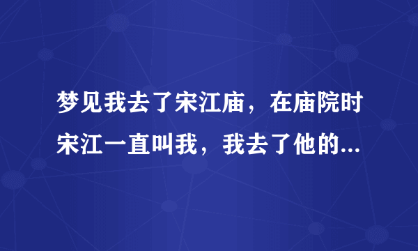 梦见我去了宋江庙，在庙院时宋江一直叫我，我去了他的塑像的屋里，是东屋，见到了他的塑像就跪了下来，