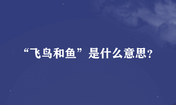 “飞鸟和鱼”是什么意思？