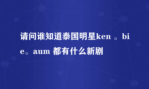 请问谁知道泰国明星ken 。bie。aum 都有什么新剧