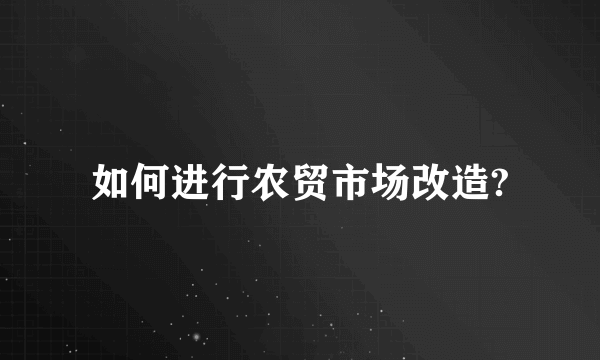 如何进行农贸市场改造?