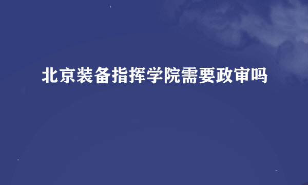 北京装备指挥学院需要政审吗