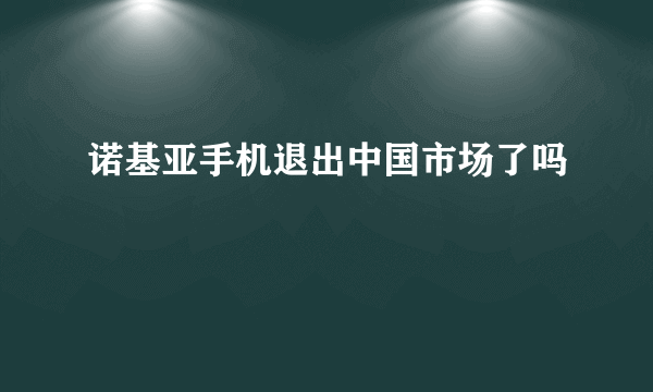 诺基亚手机退出中国市场了吗