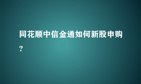 同花顺中信金通如何新股申购？