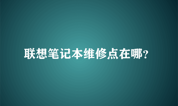 联想笔记本维修点在哪？