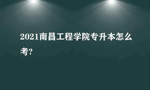 2021南昌工程学院专升本怎么考?