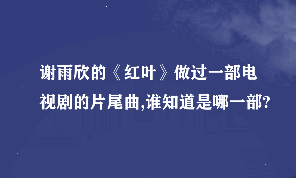 谢雨欣的《红叶》做过一部电视剧的片尾曲,谁知道是哪一部?