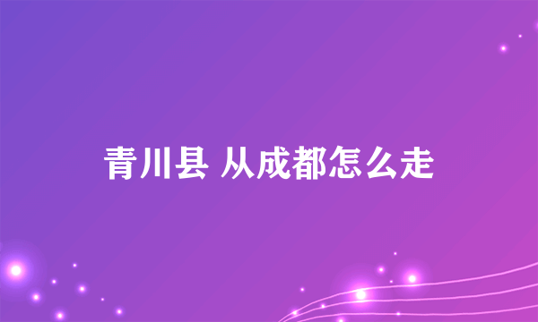 青川县 从成都怎么走