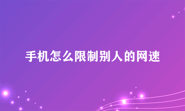 手机怎么限制别人的网速