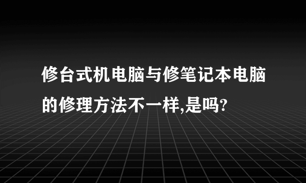 修台式机电脑与修笔记本电脑的修理方法不一样,是吗?