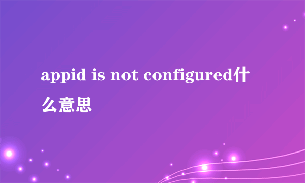 appid is not configured什么意思