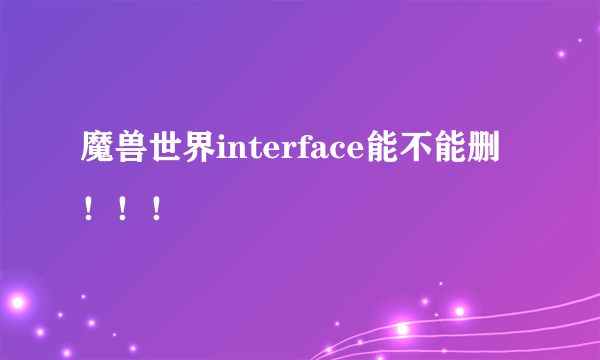 魔兽世界interface能不能删！！！