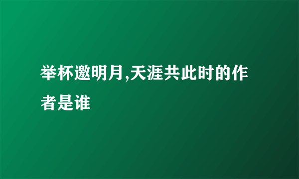 举杯邀明月,天涯共此时的作者是谁