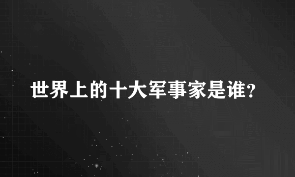 世界上的十大军事家是谁？