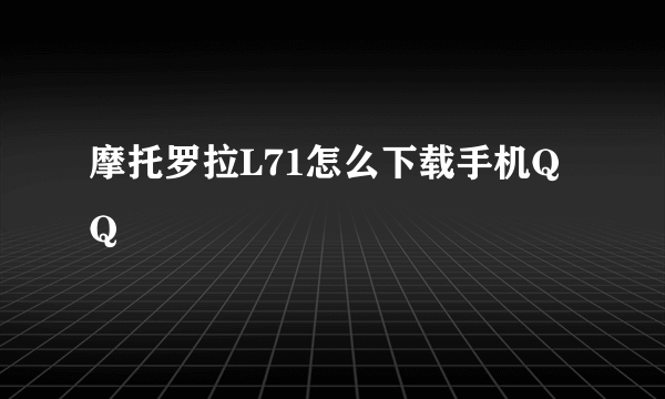 摩托罗拉L71怎么下载手机QQ