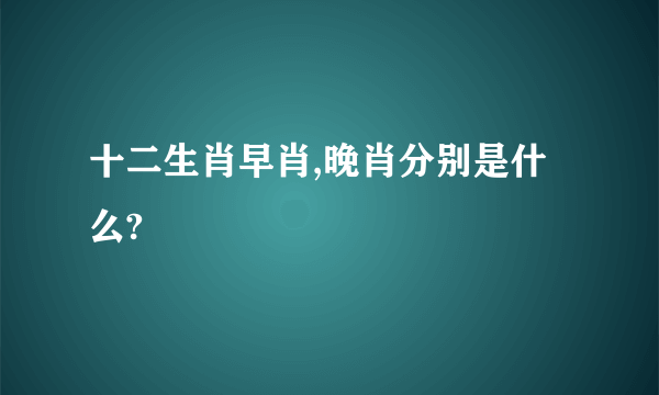 十二生肖早肖,晚肖分别是什么?