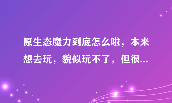 原生态魔力到底怎么啦，本来想去玩，貌似玩不了，但很多人推荐，到底怎么说呢？