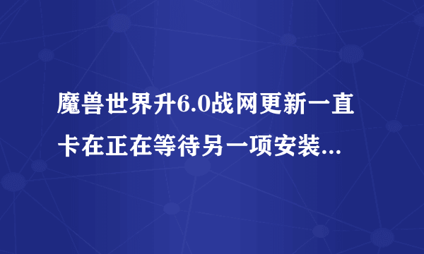 魔兽世界升6.0战网更新一直卡在正在等待另一项安装或更新怎么办？