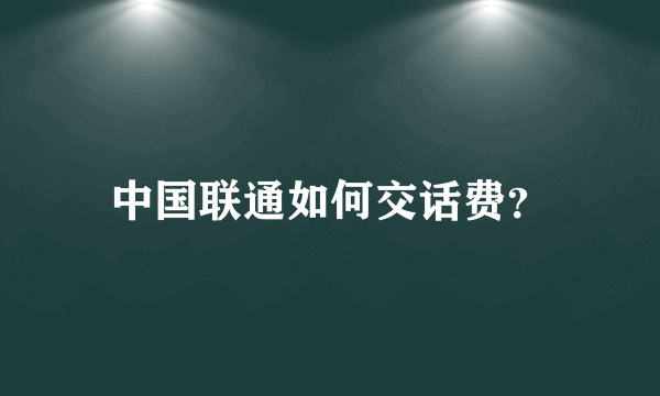 中国联通如何交话费？