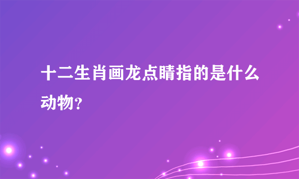 十二生肖画龙点睛指的是什么动物？