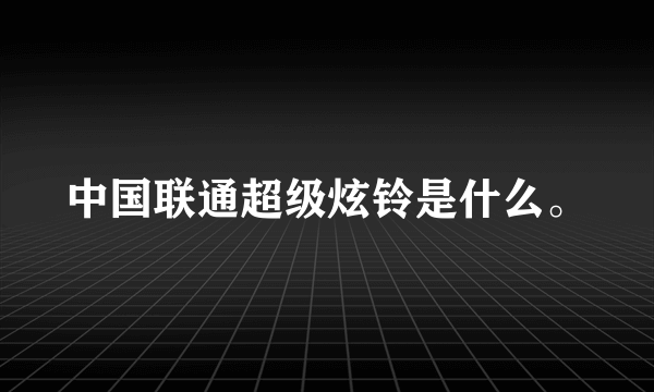 中国联通超级炫铃是什么。