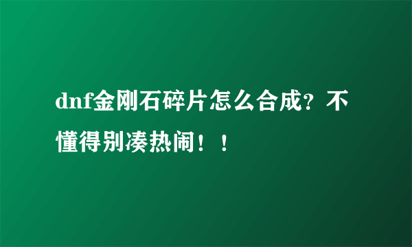 dnf金刚石碎片怎么合成？不懂得别凑热闹！！