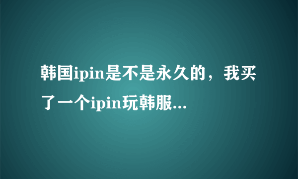 韩国ipin是不是永久的，我买了一个ipin玩韩服lol的