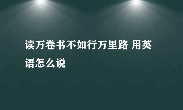 读万卷书不如行万里路 用英语怎么说