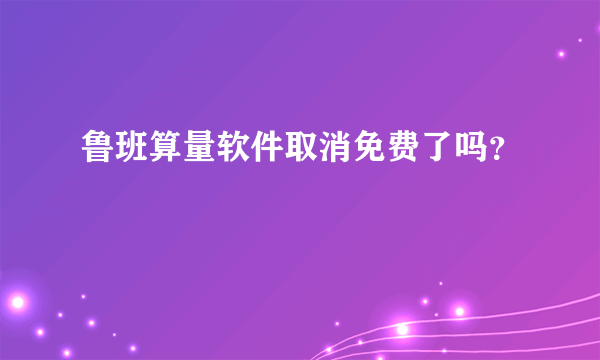 鲁班算量软件取消免费了吗？