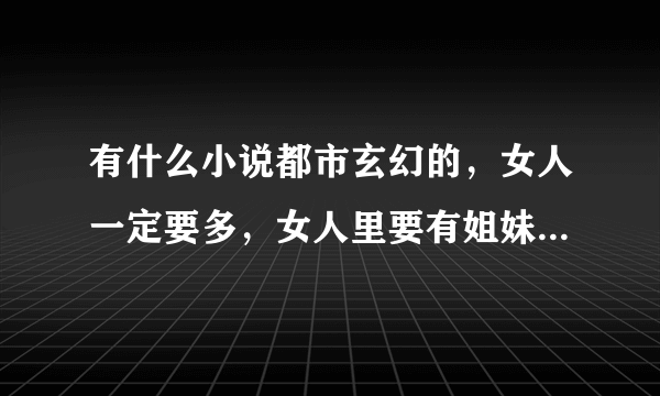 有什么小说都市玄幻的，女人一定要多，女人里要有姐妹花，母女花，还有校花哪些。