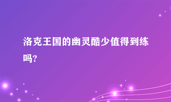 洛克王国的幽灵酷少值得到练吗?