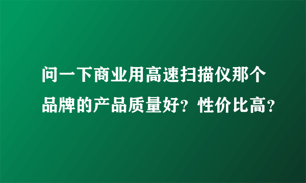 问一下商业用高速扫描仪那个品牌的产品质量好？性价比高？