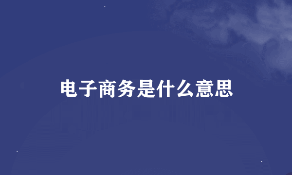 电子商务是什么意思