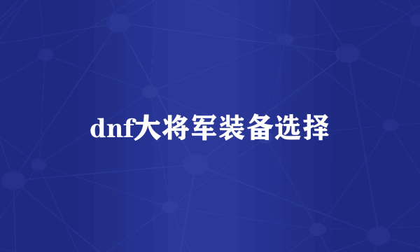 dnf大将军装备选择