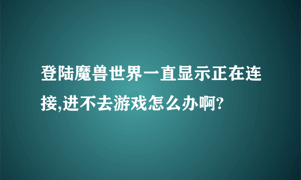 登陆魔兽世界一直显示正在连接,进不去游戏怎么办啊?