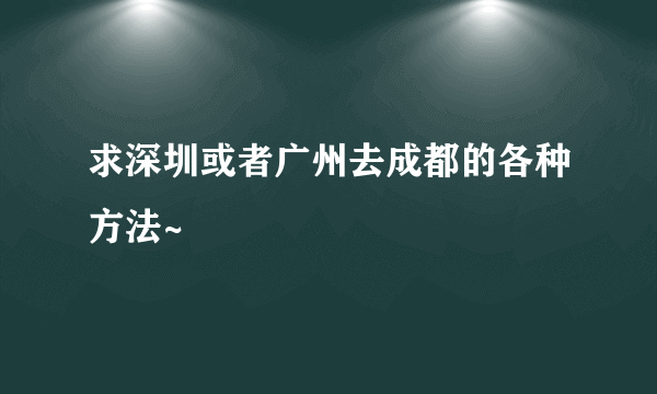 求深圳或者广州去成都的各种方法~