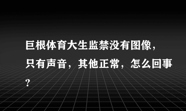 巨根体育大生监禁没有图像，只有声音，其他正常，怎么回事？