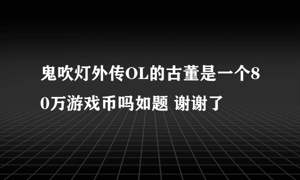 鬼吹灯外传OL的古董是一个80万游戏币吗如题 谢谢了