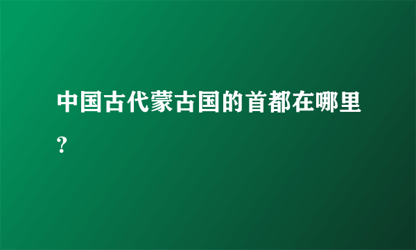 中国古代蒙古国的首都在哪里？