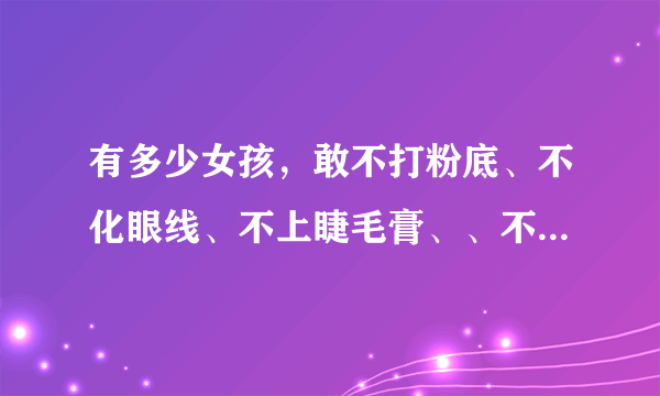 有多少女孩，敢不打粉底、不化眼线、不上睫毛膏、、不贴双眼皮胶，最紧要是不带con， con是什么意思啊