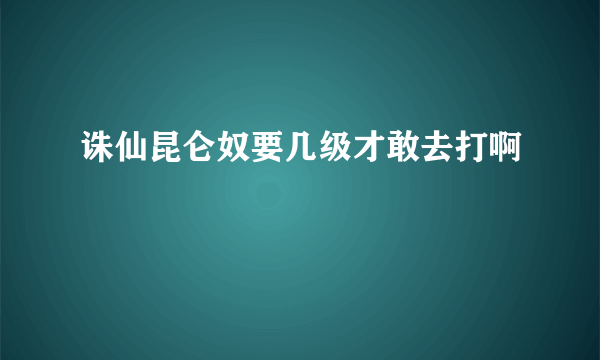 诛仙昆仑奴要几级才敢去打啊