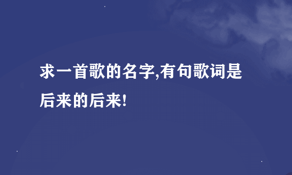 求一首歌的名字,有句歌词是后来的后来!