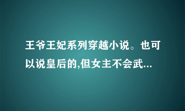 王爷王妃系列穿越小说。也可以说皇后的,但女主不会武功,反正是男的尊贵,女主卑微